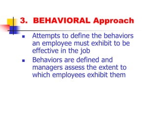 3.  BEHAVIORAL ApproachAttempts to define the behaviors an employee must exhibit to be effective in the jobBehaviors are defined and managers assess the extent to which employees exhibit them