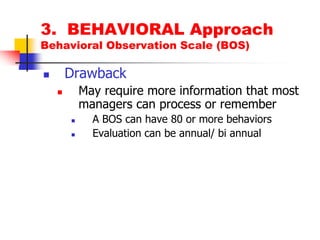 3.  BEHAVIORAL ApproachBehavioral Observation Scale (BOS)DrawbackMay require more information that most managers can process or rememberA BOS can have 80 or more behaviorsEvaluation can be annual/ bi annual