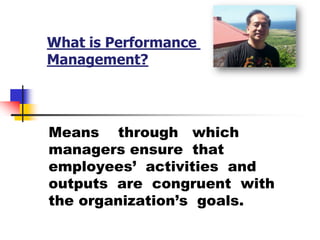 What is Performance Management?Means    through   which   managers ensure  that  employees’  activities  and outputs  are  congruent  with  the organization’s  goals.  