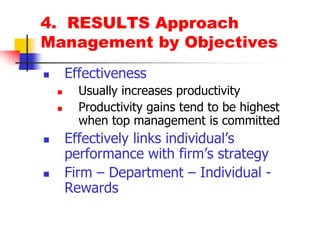 4.  RESULTS ApproachManagement by ObjectivesEffectivenessUsually increases productivityProductivity gains tend to be highest when top management is committedEffectively links individual’s performance with firm’s strategyFirm – Department – Individual - Rewards