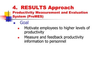 4.  RESULTS ApproachProductivity Measurement and Evaluation System (ProMES)GoalMotivate employees to higher levels of productivityMeasure and feedback productivity information to personnel