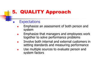 5.  QUALITY ApproachExpectationsEmphasize an assessment of both person and systemEmphasize that managers and employees work together to solve performance problemsInvolve both internal and external customers in setting standards and measuring performanceUse multiple sources to evaluate person and system factors