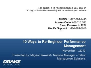 For audio, it is recommended you dial in
          A copy of the slides + recording will be available post webinar



                                       AUDIO: 1-877-668-4493
                                    Access Code: 660 710 580
                                        Event Password: 1234
                                WebEx Support: 1-866-863-3910




       10 Ways to Re-Engineer Performance
                              Management
                                                November 1, 2012
Presented by: Maysa Hawwash, National Manager – Talent
                                Management Solutions
 