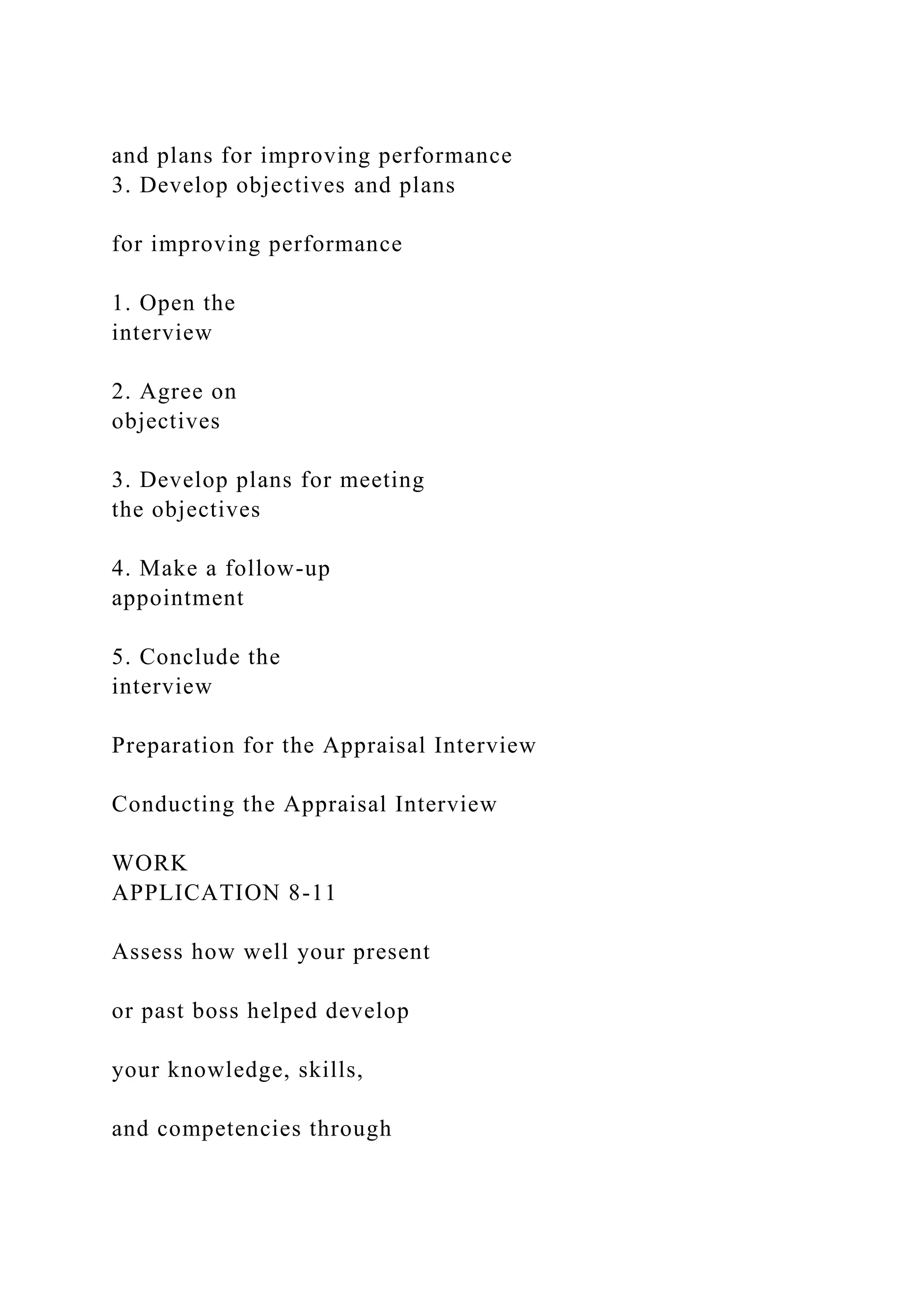 and plans for improving performance
3. Develop objectives and plans
for improving performance
1. Open the
interview
2. Agree on
objectives
3. Develop plans for meeting
the objectives
4. Make a follow-up
appointment
5. Conclude the
interview
Preparation for the Appraisal Interview
Conducting the Appraisal Interview
WORK
APPLICATION 8-11
Assess how well your present
or past boss helped develop
your knowledge, skills,
and competencies through
 