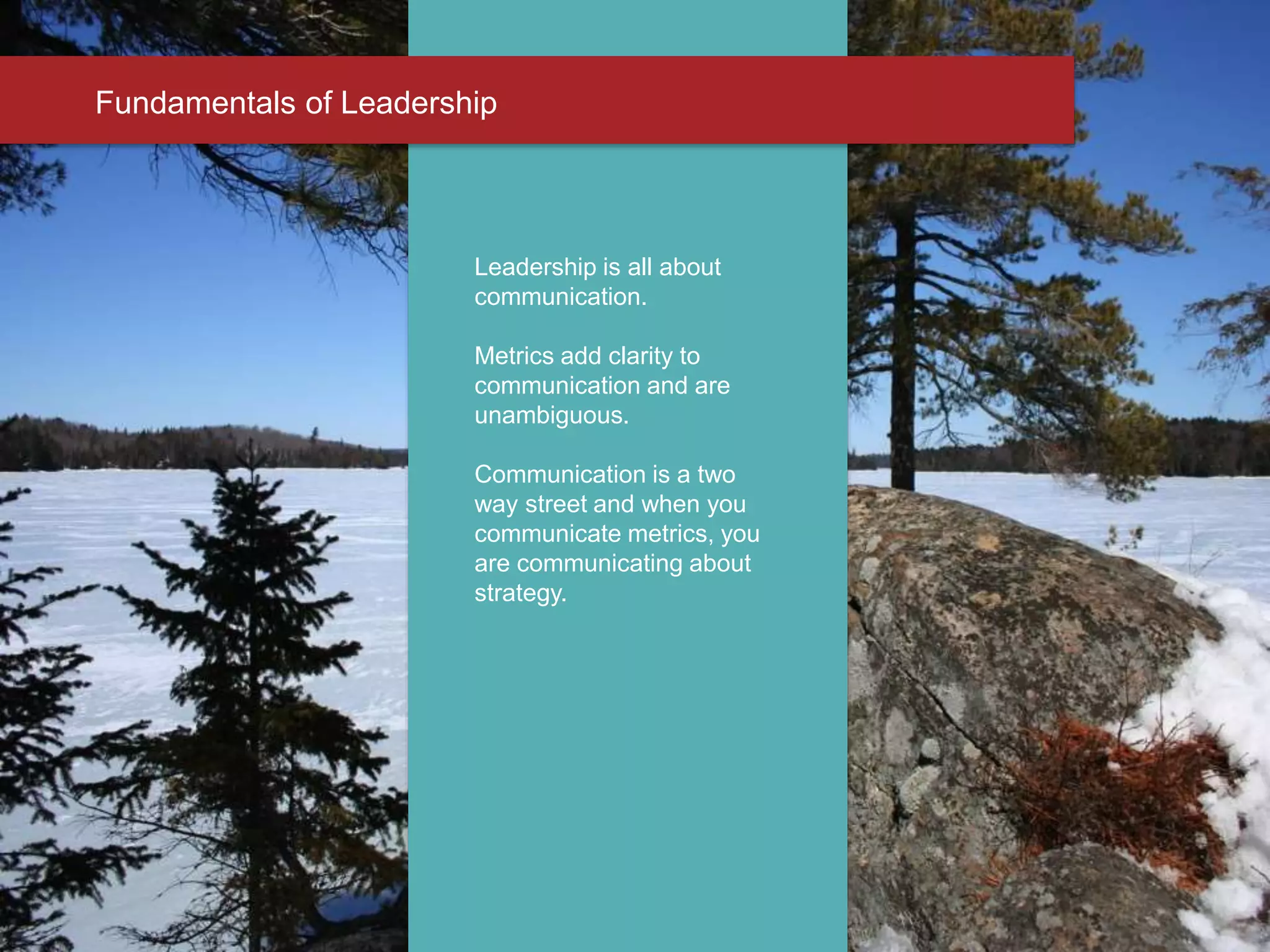 Fundamentals of Leadership
Leadership is all about
communication.
Metrics add clarity to
communication and are
unambiguous.
Communication is a two
way street and when you
communicate metrics, you
are communicating about
strategy.
 