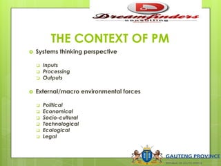 THE CONTEXT OF PM
 Systems thinking perspective
 Inputs
 Processing
 Outputs
 External/macro environmental forces
 Political
 Economical
 Socio-cultural
 Technological
 Ecological
 Legal
 