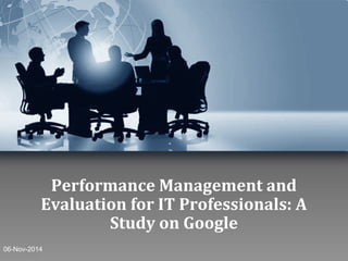 Performance Management and
Evaluation for IT Professionals: A
Study on Google
06-Nov-2014
 