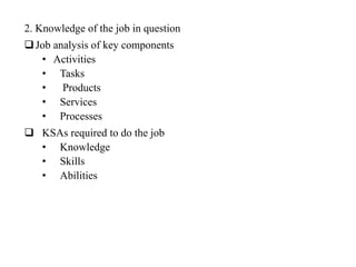 2. Knowledge of the job in question
Job analysis of key components
• Activities
• Tasks
• Products
• Services
• Processes
 KSAs required to do the job
• Knowledge
• Skills
• Abilities
 