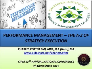 PERFORMANCE MANAGEMENT – THE A-Z OF
STRATEGY EXECUTION
CHARLES COTTER PhD, MBA, B.A (Hons), B.A
www.slideshare.net/CharlesCotter
CIPM 53RD ANNUAL NATIONAL CONFERENCE
25 NOVEMBER 2021
 