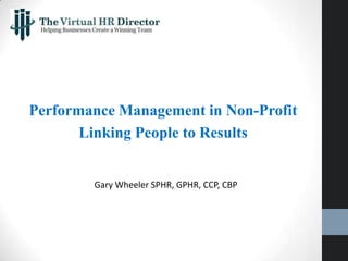 Performance Management in Non-Profit
Linking People to Results
Gary Wheeler SPHR, GPHR, CCP, CBP
 