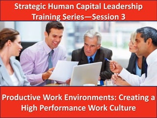 Strategic Human Capital Leadership
        Training Series—Session 3




Productive Work Environments: Creating a
    High Performance Work Culture
 