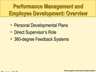 Herman Aguinis, University of Colorado at Denver
Performance Management andPerformance Management and
Employee Development: OverviewEmployee Development: Overview
• Personal Developmental Plans
• Direct Supervisor’s Role
• 360-degree Feedback Systems
 