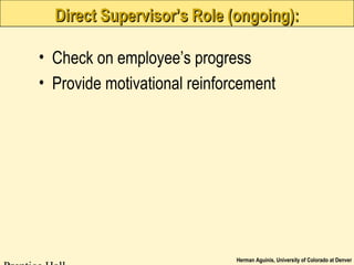 Herman Aguinis, University of Colorado at Denver
Direct Supervisor’s Role (ongoing):Direct Supervisor’s Role (ongoing):
• Check on employee’s progress
• Provide motivational reinforcement
 