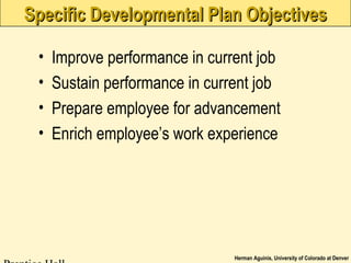 Herman Aguinis, University of Colorado at Denver
Specific Developmental Plan ObjectivesSpecific Developmental Plan Objectives
• Improve performance in current job
• Sustain performance in current job
• Prepare employee for advancement
• Enrich employee’s work experience
 
