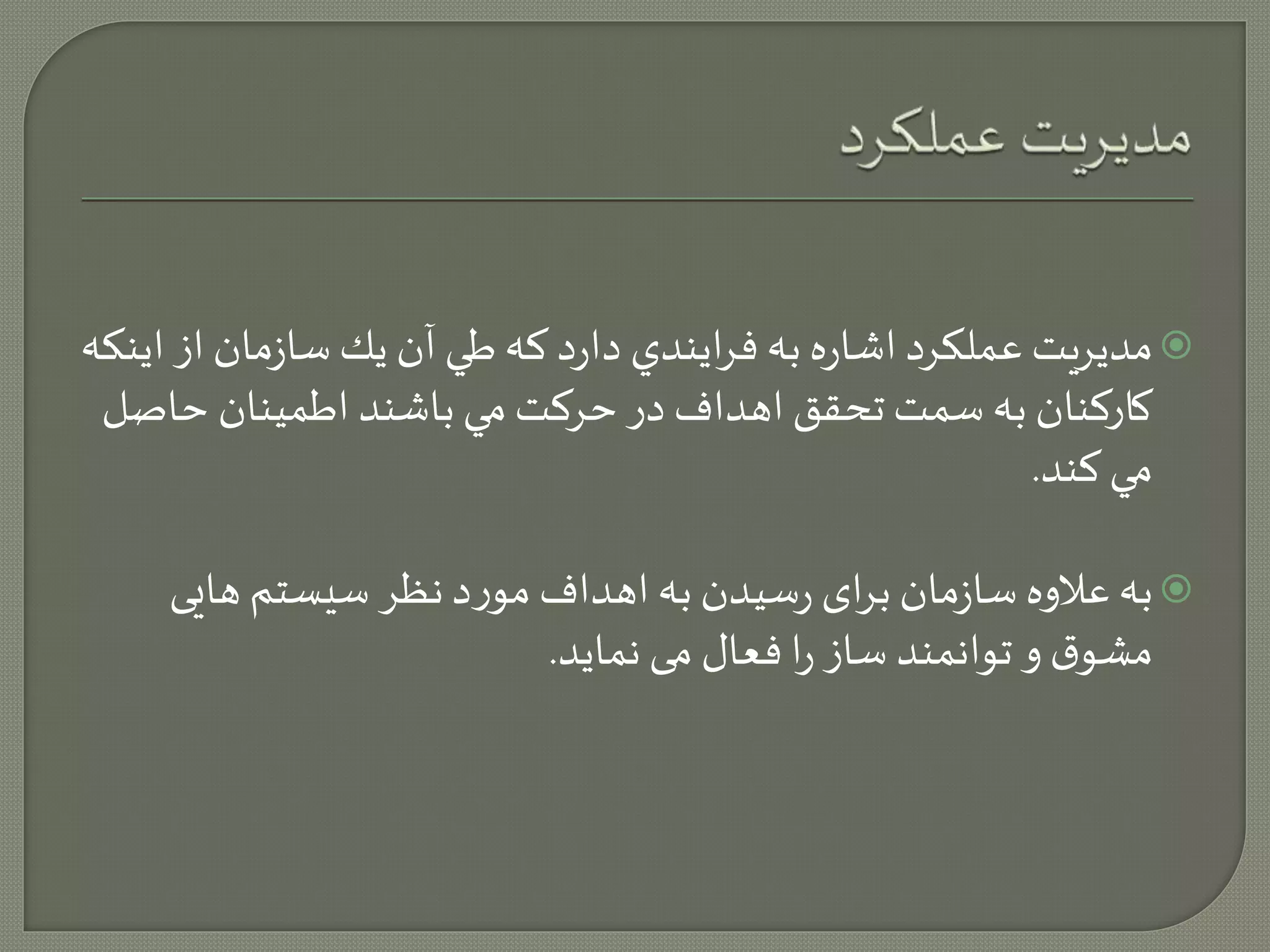 مديريت عملكرد اشاره به فرايندي دارد كه طي آن يك سازمان از اينكه  
كاركنان به سمت تحقق اهداف در حركت مي باشند اطمينان حاصل 
مي كند. 
به علاوه سازمان برای رسیدن به اهداف مورد نظر سیستم هایی  
مشوق و توانمند ساز را فعال می نماید. 
 