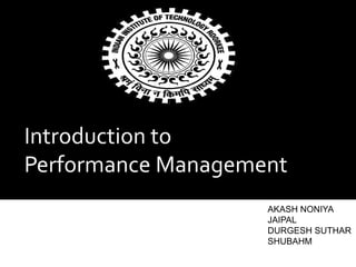 Introduction to
Performance Management
AKASH NONIYA
JAIPAL
DURGESH SUTHAR
SHUBAHM
 