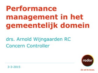 Performance
management in het
gemeentelijk domein
3-3-2015
drs. Arnold Wijngaarden RC
Concern Controller
 