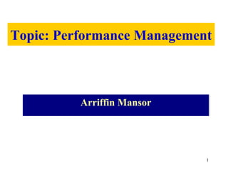 Topic: Performance Management



          Arriffin Mansor




                            1
 
