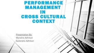 PERFORMANCE
MANAGEMENT
IN
CROSS CULTURAL
CONTEXT
Presentation By:
Mandira Adhikari
Sailendra Adhikari
 