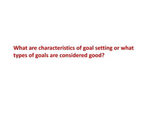 What are characteristics of goal setting or what
types of goals are considered good?
 