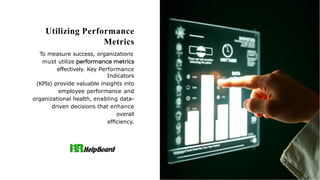 Utilizing Performance
Metrics
To measure success, organizations
must utilize
effectively. Key Performance
Indicators
(KPIs) provide valuable insights into
employee performance and
organizational health, enabling data-
driven decisions that enhance
overall
efﬁciency.
 