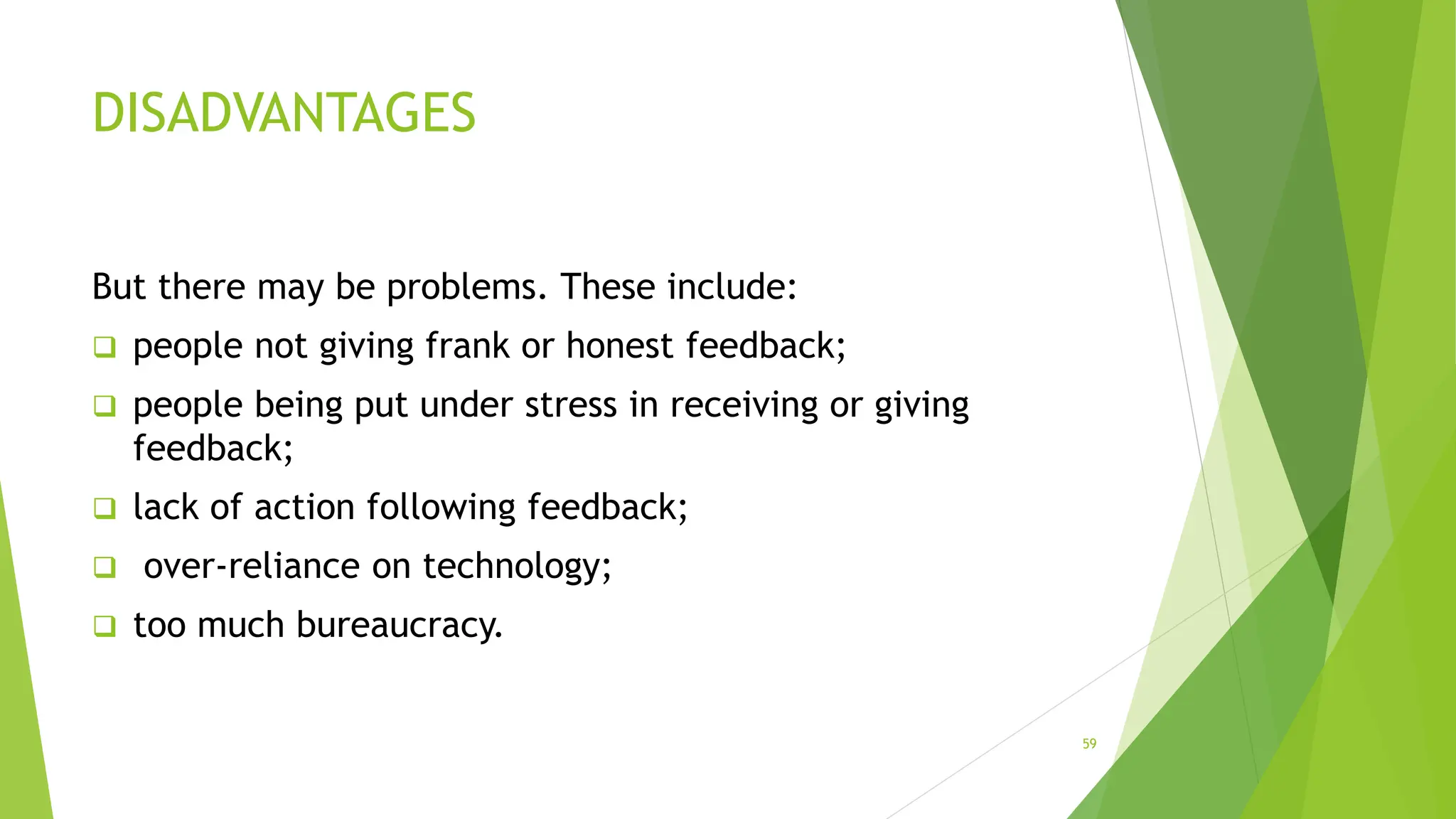 DISADVANTAGES
But there may be problems. These include:
 people not giving frank or honest feedback;
 people being put under stress in receiving or giving
feedback;
 lack of action following feedback;
 over-reliance on technology;
 too much bureaucracy.
59
 