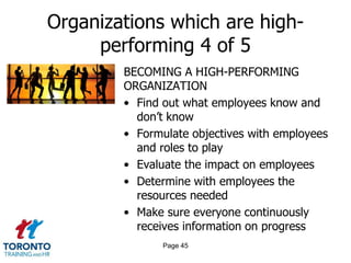 Organizations which are highperforming 4 of 5
BECOMING A HIGH-PERFORMING
ORGANIZATION
• Find out what employees know and
don’t know
• Formulate objectives with employees
and roles to play
• Evaluate the impact on employees
• Determine with employees the
resources needed
• Make sure everyone continuously
receives information on progress
Page 45

 