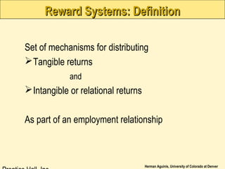 Herman Aguinis, University of Colorado at Denver
Reward Systems: DefinitionReward Systems: Definition
Set of mechanisms for distributing
Tangible returns
and
Intangible or relational returns
As part of an employment relationship
 