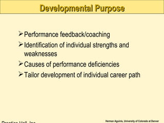 Herman Aguinis, University of Colorado at Denver
Developmental PurposeDevelopmental Purpose
Performance feedback/coaching
Identification of individual strengths and
weaknesses
Causes of performance deficiencies
Tailor development of individual career path
 