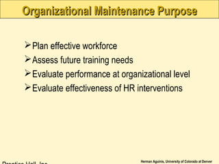 Herman Aguinis, University of Colorado at Denver
Organizational Maintenance PurposeOrganizational Maintenance Purpose
Plan effective workforce
Assess future training needs
Evaluate performance at organizational level
Evaluate effectiveness of HR interventions
 