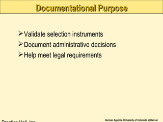 Herman Aguinis, University of Colorado at Denver
Documentational PurposeDocumentational Purpose
Validate selection instruments
Document administrative decisions
Help meet legal requirements
 