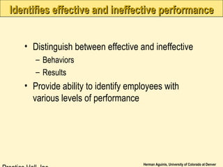 Herman Aguinis, University of Colorado at Denver
Identifies effective and ineffective performanceIdentifies effective and ineffective performance
• Distinguish between effective and ineffective
– Behaviors
– Results
• Provide ability to identify employees with
various levels of performance
 