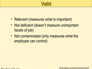 Herman Aguinis, University of Colorado at Denver
ValidValid
• Relevant (measures what is important)
• Not deficient (doesn’t measure unimportant
facets of job)
• Not contaminated (only measures what the
employee can control)
 