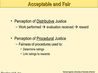 Herman Aguinis, University of Colorado at Denver
Acceptable and FairAcceptable and Fair
• Perception of Distributive Justice
– Work performed  evaluation received  reward
• Perception of Procedural Justice
– Fairness of procedures used to:
• Determine ratings
• Link ratings to rewards
 