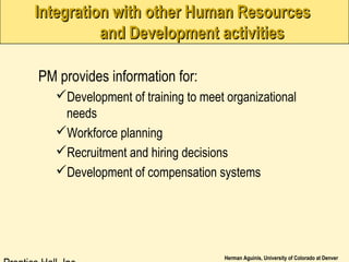 Herman Aguinis, University of Colorado at Denver
Integration with other Human ResourcesIntegration with other Human Resources
and Development activitiesand Development activities
PM provides information for:
Development of training to meet organizational
needs
Workforce planning
Recruitment and hiring decisions
Development of compensation systems
 