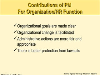 Herman Aguinis, University of Colorado at Denver
Contributions of PMContributions of PM
For Organization/HR FunctionFor Organization/HR Function
Organizational goals are made clear
Organizational change is facilitated
Administrative actions are more fair and
appropriate
There is better protection from lawsuits
 