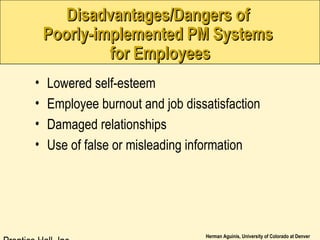 Herman Aguinis, University of Colorado at Denver
Disadvantages/Dangers ofDisadvantages/Dangers of
Poorly-implemented PM SystemsPoorly-implemented PM Systems
for Employeesfor Employees
• Lowered self-esteem
• Employee burnout and job dissatisfaction
• Damaged relationships
• Use of false or misleading information
 
