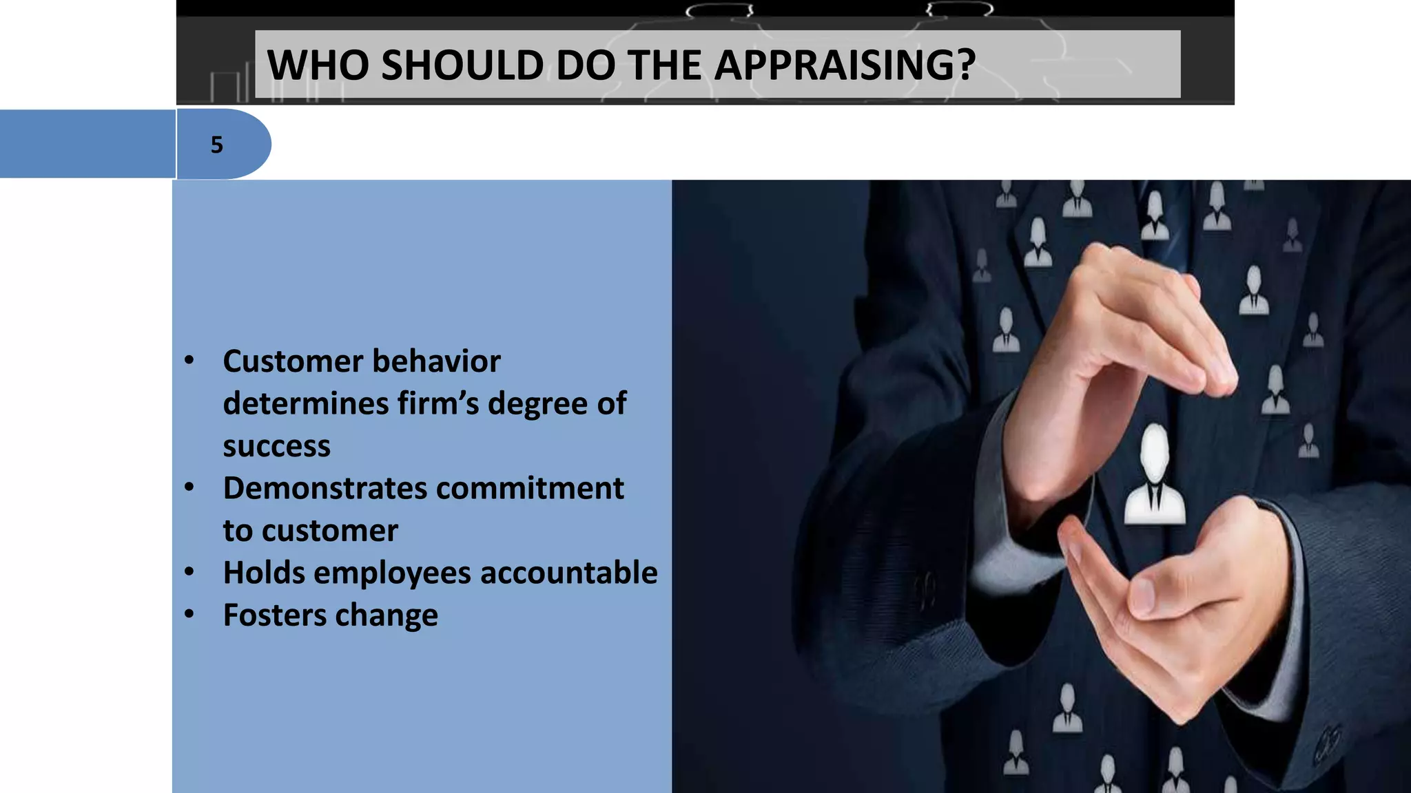 WHO SHOULD DO THE APPRAISING?
5
• Customer behavior
determines firm’s degree of
success
• Demonstrates commitment
to customer
• Holds employees accountable
• Fosters change
 