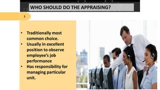 WHO SHOULD DO THE APPRAISING?
1
• Traditionally most
common choice.
• Usually in excellent
position to observe
employee’s job
performance
• Has responsibility for
managing particular
unit.
 