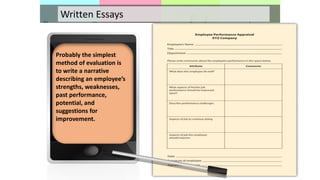 Written Essays
Probably the simplest
method of evaluation is
to write a narrative
describing an employee’s
strengths, weaknesses,
past performance,
potential, and
suggestions for
improvement.
 
