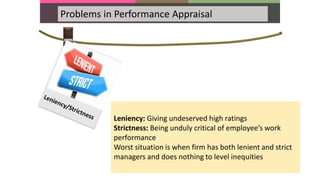 Problems in Performance Appraisal
Leniency: Giving undeserved high ratings
Strictness: Being unduly critical of employee’s work
performance
Worst situation is when firm has both lenient and strict
managers and does nothing to level inequities
 
