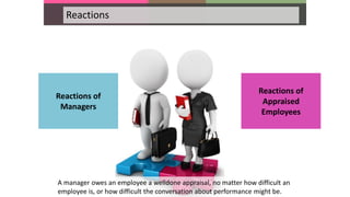 Reactions
A manager owes an employee a welldone appraisal, no matter how difficult an
employee is, or how difficult the conversation about performance might be.
Reactions of
Managers
Reactions of
Appraised
Employees
 