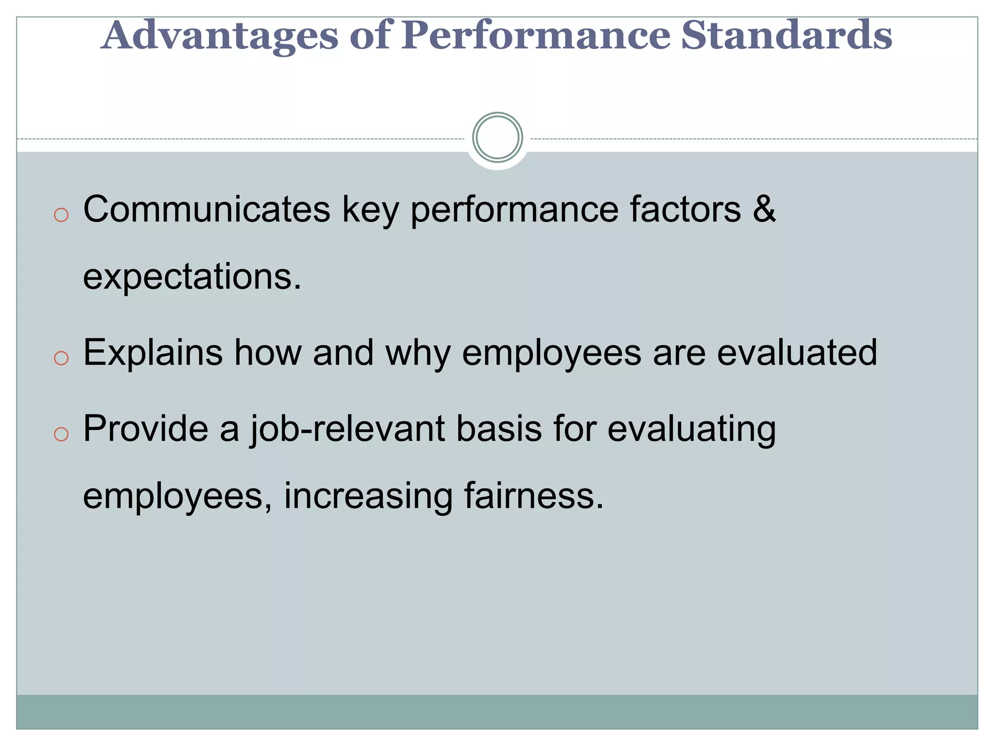 Advantages of Performance Standards
o Communicates key performance factors &
expectations.
o Explains how and why employees are evaluated
o Provide a job-relevant basis for evaluating
employees, increasing fairness.
 
