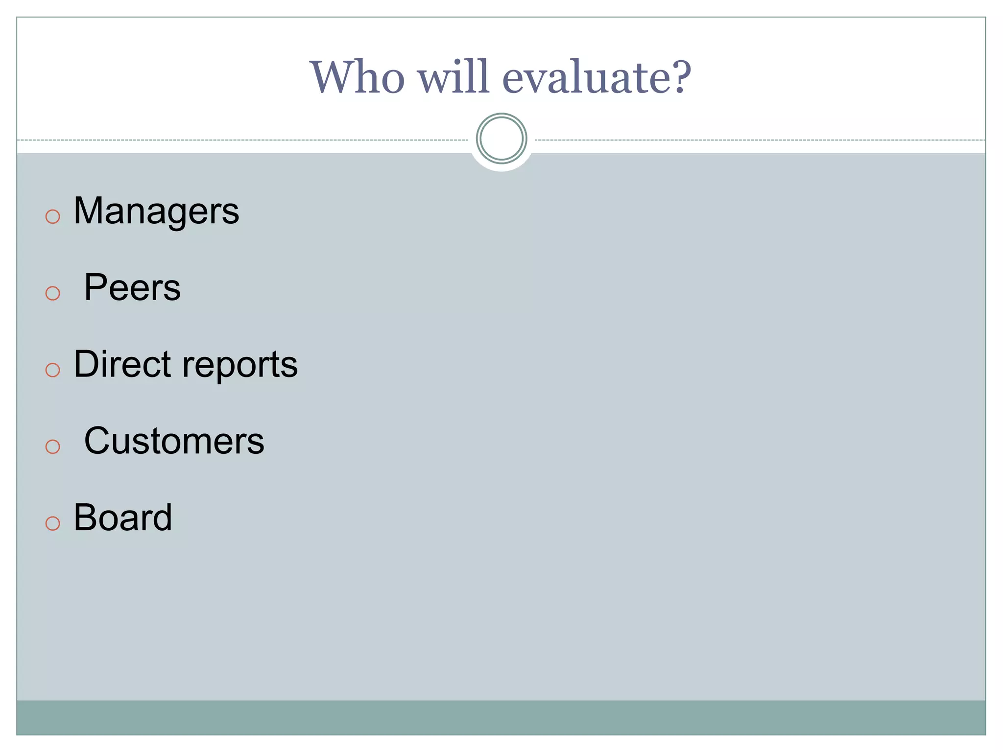 Who will evaluate?
o Managers
o Peers
o Direct reports
o Customers
o Board
 