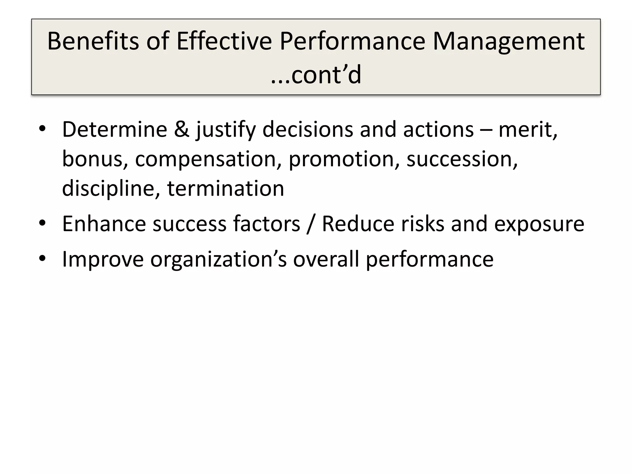 Benefits of Effective Performance Management
...cont’d
• Determine & justify decisions and actions – merit,
bonus, compensation, promotion, succession,
discipline, termination
• Enhance success factors / Reduce risks and exposure
• Improve organization’s overall performance
 