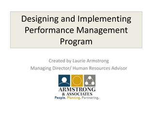Designing and Implementing
Performance Management
Program
Created by Laurie Armstrong
Managing Director/ Human Resources Advisor
 