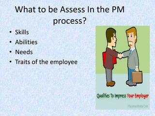 What to be Assess In the PM
             process?
•   Skills
•   Abilities
•   Needs
•   Traits of the employee
 