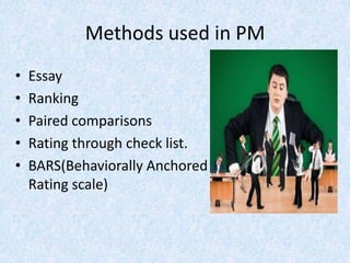 Methods used in PM
•   Essay
•   Ranking
•   Paired comparisons
•   Rating through check list.
•   BARS(Behaviorally Anchored
    Rating scale)
 