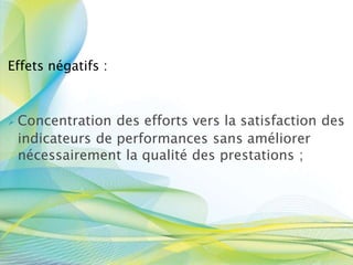 Effets négatifs :
 Concentration des efforts vers la satisfaction des
indicateurs de performances sans améliorer
nécessairement la qualité des prestations ;
 