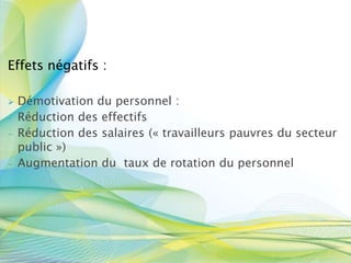 Effets négatifs :
 Démotivation du personnel :
- Réduction des effectifs
- Réduction des salaires (« travailleurs pauvres du secteur
public »)
- Augmentation du taux de rotation du personnel
 